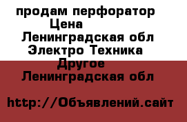 продам перфоратор › Цена ­ 2 000 - Ленинградская обл. Электро-Техника » Другое   . Ленинградская обл.